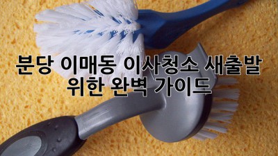 분당 이매동 이사청소, 새출발 위한 완벽 가이드